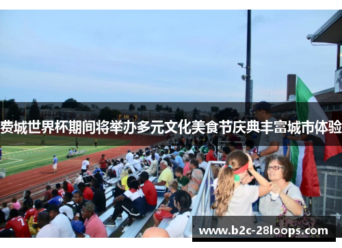 费城世界杯期间将举办多元文化美食节庆典丰富城市体验