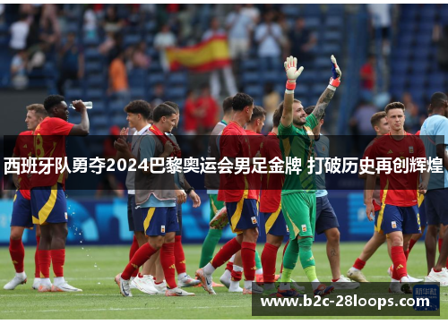 西班牙队勇夺2024巴黎奥运会男足金牌 打破历史再创辉煌