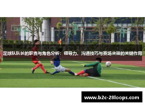 足球队队长的职责与角色分析：领导力、沟通技巧与赛场决策的关键作用